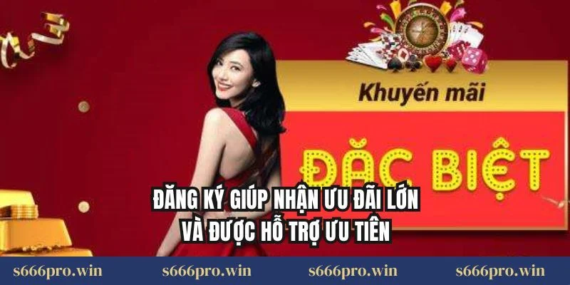 Đăng ký giúp nhận ưu đãi lớn và được hỗ trợ ưu tiên